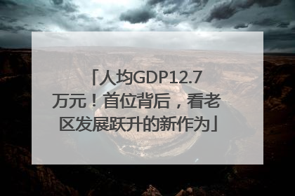 人均GDP12.7万元！首位背后，看老区发展跃升的新作为