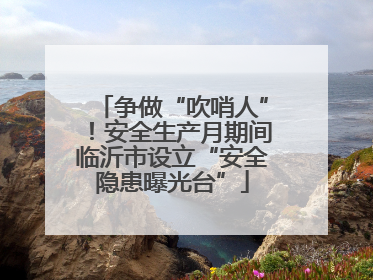 争做“吹哨人”！安全生产月期间临沂市设立“安全隐患曝光台”