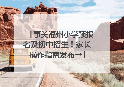 事关福州小学预报名及初中招生！家长操作指南发布→