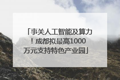 事关人工智能及算力！成都拟最高1000万元支持特色产业园