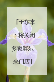 于东来：将关闭多家胖东来门店