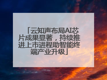 云知声布局AI芯片成果显著，持续推进上市进程助智能终端产业升级