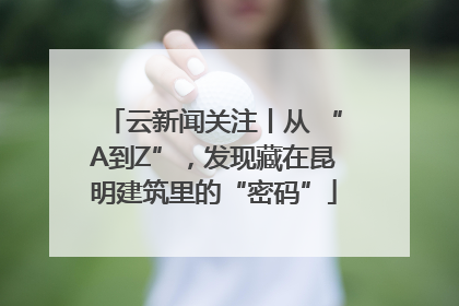 云新闻关注丨从 “A到Z”，发现藏在昆明建筑里的“密码”