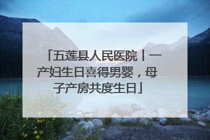 五莲县人民医院丨一产妇生日喜得男婴，母子产房共度生日