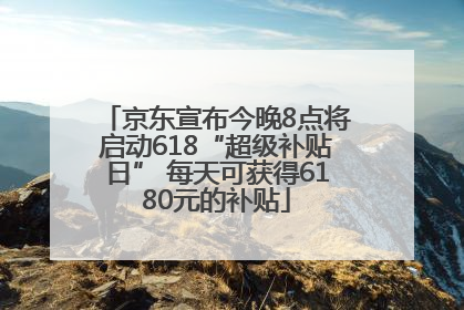 京东宣布今晚8点将启动618“超级补贴日” 每天可获得6180元的补贴