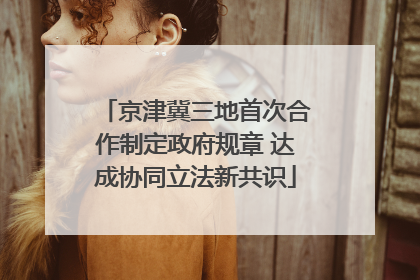 京津冀三地首次合作制定政府规章 达成协同立法新共识