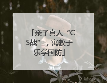 亲子真人“CS战”，寓教于乐学国防
