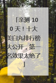 亲测 100 天！十大美白丸排行榜大公开，第一名效果太绝了