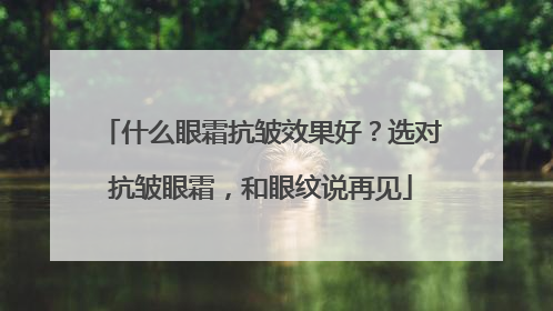 什么眼霜抗皱效果好？选对抗皱眼霜，和眼纹说再见