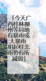 今天广西桂林柳州等局地有暴雨或大暴雨 明起桂北雨势有所减弱