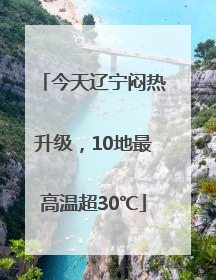 今天辽宁闷热升级，10地最高温超30℃