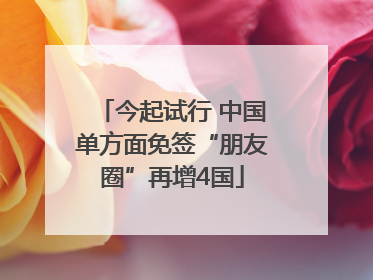今起试行 中国单方面免签“朋友圈”再增4国
