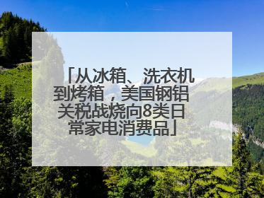 从冰箱、洗衣机到烤箱，美国钢铝关税战烧向8类日常家电消费品