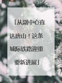 从副中心直达唐山！这条城际铁路迎重要新进展