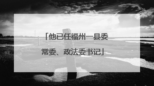 他已任福州一县委常委、政法委书记