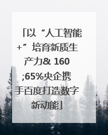 以“人工智能+”培育新质生产力& 160;65%央企携手百度打造数字新动能