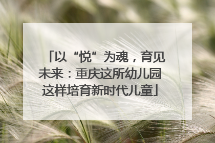 以“悦”为魂，育见未来：重庆这所幼儿园这样培育新时代儿童