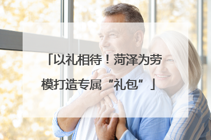 以礼相待！菏泽为劳模打造专属“礼包”