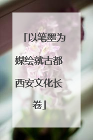 以笔墨为媒绘就古都西安文化长卷