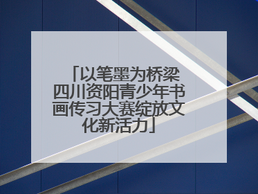 以笔墨为桥梁 四川资阳青少年书画传习大赛绽放文化新活力