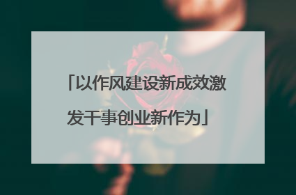 以作风建设新成效激发干事创业新作为