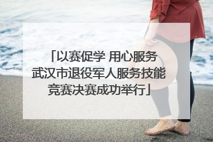 以赛促学 用心服务 武汉市退役军人服务技能竞赛决赛成功举行