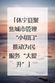 休宁县聚焦城市管理“小切口” 推动为民服务“大提升”