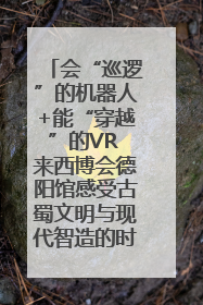 会“巡逻”的机器人+能“穿越”的VR 来西博会德阳馆感受古蜀文明与现代智造的时空对话｜西博视界