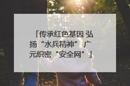 传承红色基因 弘扬“水兵精神” 广元织密“安全网”