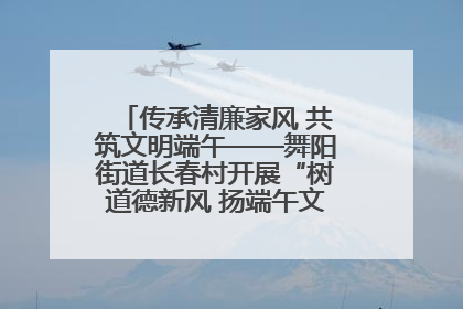 传承清廉家风 共筑文明端午——舞阳街道长春村开展“树道德新风 扬端午文化”主题活动