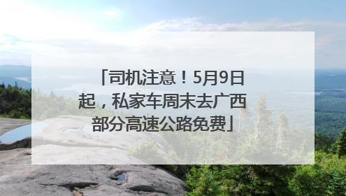 司机注意！5月9日起，私家车周末去广西部分高速公路免费