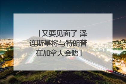 又要见面了 泽连斯基将与特朗普在加拿大会晤
