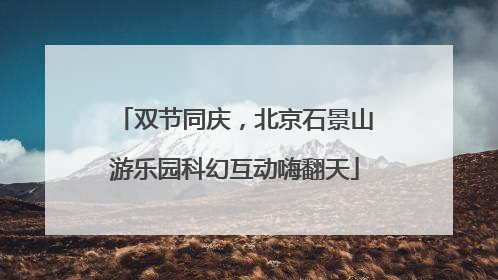双节同庆，北京石景山游乐园科幻互动嗨翻天