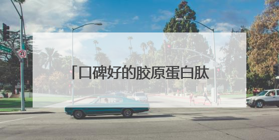 口碑好的胶原蛋白肽？正宗胶原蛋白推荐