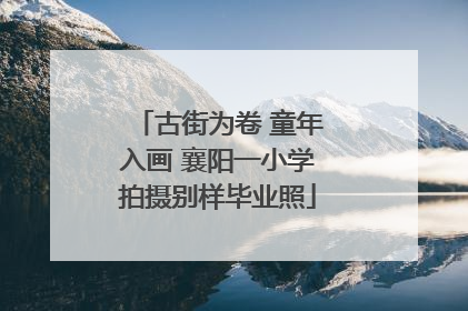 古街为卷 童年入画 襄阳一小学拍摄别样毕业照