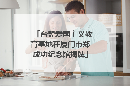 台盟爱国主义教育基地在厦门市郑成功纪念馆揭牌