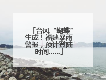 台风“蝴蝶”生成！福建暴雨警报，预计登陆时间……
