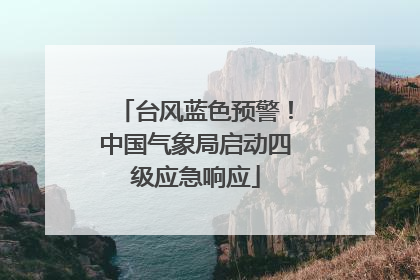 台风蓝色预警！中国气象局启动四级应急响应