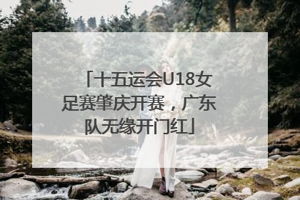 十五运会U18女足赛肇庆开赛，广东队无缘开门红