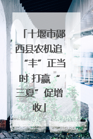 十堰市郧西县农机追“丰”正当时 打赢“三夏”促增收