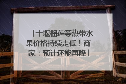 十堰榴莲等热带水果价格持续走低！商家：预计还能再降