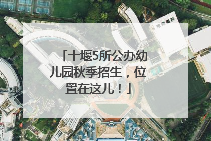 十堰5所公办幼儿园秋季招生，位置在这儿！