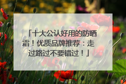 十大公认好用的防晒霜！优质品牌推荐：走过路过不要错过！