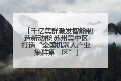 千亿集群激发智能制造新动能 苏州吴中区打造“全国机器人产业集群第一区”