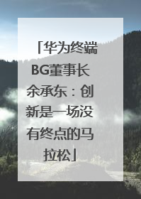 华为终端BG董事长余承东：创新是一场没有终点的马拉松