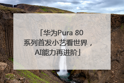 华为Pura 80系列首发小艺看世界，AI能力再进阶