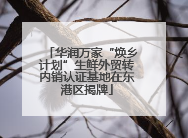 华润万家“焕乡计划”生鲜外贸转内销认证基地在东港区揭牌