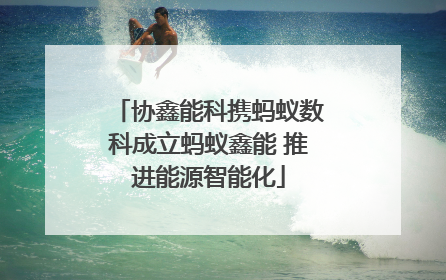 协鑫能科携蚂蚁数科成立蚂蚁鑫能 推进能源智能化