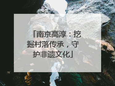 南京高淳：挖掘村落传承，守护非遗文化