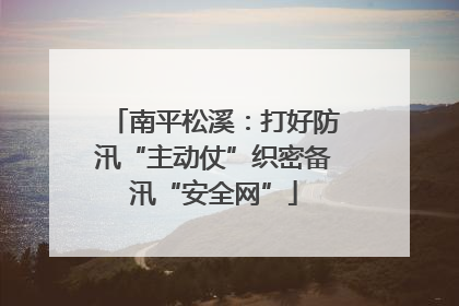 南平松溪：打好防汛“主动仗”织密备汛“安全网”